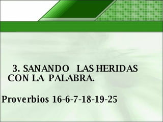   3. SANANDO  LAS HERIDAS CON LA  PALABRA.   Proverbios 16-6-7-18-19-25 