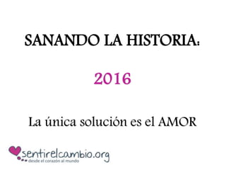 SANANDO LA HISTORIA:
2016
La única solución es el AMOR
 