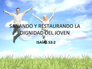 SANANDO Y RESTAURANDO LA
DIGNIDAD DEL JOVEN
ISAÍAS 53:2

 