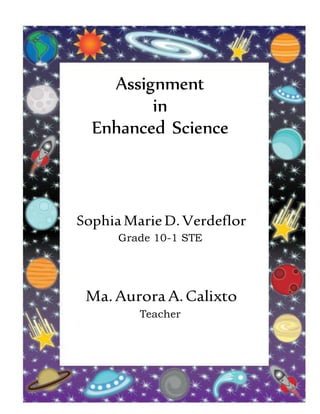 Assignment
in
Enhanced Science
SophiaMarieD.Verdeflor
Grade 10-1 STE
Ma.AuroraA.Calixto
Teacher
 