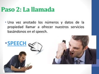 Paso 2: La llamada
• Una vez anotado los números y datos de la
propiedad llamar a ofrecer nuestros servicios
basándonos en el speech.
•SPEECH
 