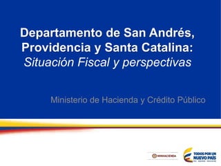 Departamento de San Andrés,
Providencia y Santa Catalina:
Situación Fiscal y perspectivas
Ministerio de Hacienda y Crédito Público
 
