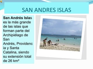 SAN ANDRES ISLAS
San Andrés Islas
es la más grande
de las islas que
forman parte del
Archipiélago de
San
Andrés, Providenc
ia y Santa
Catalina, siendo
su extensión total
de 26 km²
 