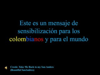 Este es un mensaje de
   sensibilización para los
colombianos y para el mundo


Creole- Take Me Back to my San Andres
(Beautiful SanAndres)
 