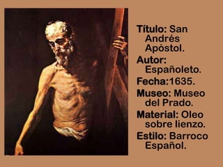 Título: San
  Andrés
  Apóstol.
Autor:
  Españoleto.
Fecha:1635.
Museo: Museo
  del Prado.
Material: Oleo
  sobre lienzo.
Estilo: Barroco
  Español.
 