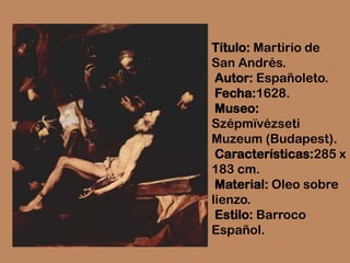 Título: Martirio de
San Andrés.
 Autor: Españoleto.
 Fecha:1628.
 Museo:
Szépmïvézseti
Muzeum (Budapest).
 Características:285 x
183 cm.
 Material: Oleo sobre
lienzo.
 Estilo: Barroco
Español.
 