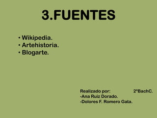 3.FUENTES
• Wikipedia.
• Artehistoria.
• Blogarte.




                  Realizado por:           2ºBachC.
                  -Ana Ruiz Dorado.
                  -Dolores F. Romero Gata.
 