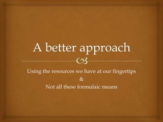 Using the resources we have at our fingertips
                      &
       Not all these formulaic means
 