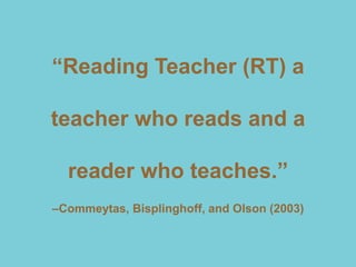 ―Reading Teacher (RT) a

teacher who reads and a

  reader who teaches.‖
–Commeytas, Bisplinghoff, and Olson (2003)
 