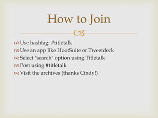 How to Join
                
 Use hashtag: #titletalk
 Use an app like HootSuite or Tweetdeck
 Select "search" option using Titletalk
 Post using #titletalk
 Visit the archives (thanks Cindy!)
 