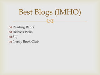 Best Blogs (IMHO)
             
 Reading Rants
 Richie's Picks
 SLJ
 Nerdy Book Club
 