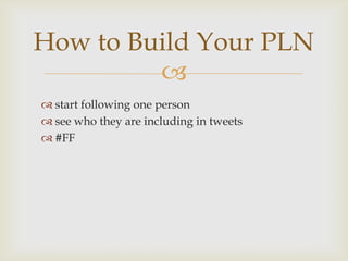 How to Build Your PLN
         
 start following one person
 see who they are including in tweets
 #FF
 