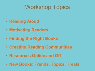 Workshop Topics

• Reading Aloud

• Motivating Readers

• Finding the Right Books

• Creating Reading Communities

• Resources Online and Off

• New Books: Trends, Topics, Treats
 