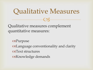 Qualitative Measures
            
Qualitative measures complement
quantitative measures:

  Purpose
  Language conventionality and clarity
  Text structures
  Knowledge demands
 