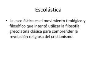 Escolástica  La escolástica es el movimiento teológico y filosófico que intentó utilizar la filosofía grecolatina clásica para comprender la revelación religiosa del cristianismo. 