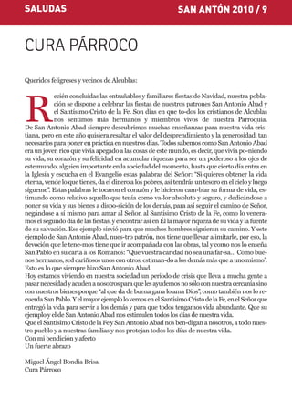 SALUDAS                                                      SAN ANTÓN 2010 / 9


CURA PÁRROCO
Queridos feligreses y vecinos de Alcublas:

            ecién concluidas las entrañables y familiares fiestas de Navidad, nuestra pobla-


R           ción se dispone a celebrar las fiestas de nuestros patrones San Antonio Abad y
            el Santísimo Cristo de la Fe. Son días en que to-dos los cristianos de Alcublas
            nos sentimos más hermanos y miembros vivos de nuestra Parroquia.
De San Antonio Abad siempre descubrimos muchas enseñanzas para nuestra vida cris-
tiana, pero en este año quisiera resaltar el valor del desprendimiento y la generosidad, tan
necesarios para poner en práctica en nuestros días. Todos sabemos como San Antonio Abad
era un joven rico que vivía apegado a las cosas de este mundo, es decir, que vivía po-niendo
su vida, su corazón y su felicidad en acumular riquezas para ser un poderoso a los ojos de
este mundo, alguien importante en la sociedad del momento, hasta que cierto día entra en
la Iglesia y escucha en el Evangelio estas palabras del Señor: “Si quieres obtener la vida
eterna, vende lo que tienes, da el dinero a los pobres, así tendrás un tesoro en el cielo y luego
sígueme”. Estas palabras le tocaron el corazón y le hicieron cam-biar su forma de vida, es-
timando como relativo aquello que tenía como va-lor absoluto y seguro, y dedicándose a
poner su vida y sus bienes a dispo-sición de los demás, para así seguir el camino de Señor,
negándose a sí mismo para amar al Señor, al Santísimo Cristo de la Fe, como lo venera-
mos el segundo día de las fiestas, y encontrar así en Él la mayor riqueza de su vida y la fuente
de su salvación. Ese ejemplo sirvió para que muchos hombres siguieran su camino. Y este
ejemplo de San Antonio Abad, nues-tro patrón, nos tiene que llevar a imitarle, por eso, la
devoción que le tene-mos tiene que ir acompañada con las obras, tal y como nos lo enseña
San Pablo en su carta a los Romanos: “Que vuestra caridad no sea una far-sa… Como bue-
nos hermanos, sed cariñosos unos con otros, estiman-do a los demás más que a uno mismo”.
Esto es lo que siempre hizo San Antonio Abad.
Hoy estamos viviendo en nuestra sociedad un periodo de crisis que lleva a mucha gente a
pasar necesidad y acuden a nosotros para que les ayudemos no sólo con nuestra cercanía sino
con nuestros bienes porque “al que da de buena gana lo ama Dios”, como también nos lo re-
cuerda San Pablo. Y el mayor ejemplo lo vemos en el Santísimo Cristo de la Fe, en el Señor que
entregó la vida para servir a los demás y para que todos tengamos vida abundante. Que su
ejemplo y el de San Antonio Abad nos estimulen todos los días de nuestra vida.
Que el Santísimo Cristo de la Fe y San Antonio Abad nos ben-digan a nosotros, a todo nues-
tro pueblo y a nuestras familias y nos protejan todos los días de nuestra vida.
Con mi bendición y afecto
Un fuerte abrazo

Miguel Ángel Bondia Brisa.
Cura Párroco
 