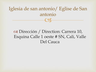 
 Dirección / Direction: Carrera 10,
Esquina Calle 1 oeste # SN, Cali, Valle
Del Cauca
Iglesia de san antonio/ Eglise de San
antonio
 