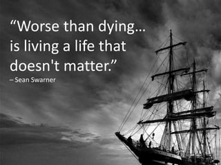 “Worse than dying… 
is living a life that 
doesn't matter.” 
– Sean Swarner 
 