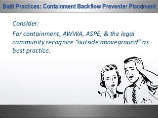 Best Practices: Containment Backflow Preventer Placement
Consider:
For containment, AWWA, ASPE, & the legal
community recognize “outside aboveground” as
best practice.
 
