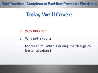 1. Why outside?
2. Why not a vault?
3. Momentum: What is driving the change to
better solutions?
Today We’ll Cover:
Best Practices: Containment Backflow Preventer Placement
 