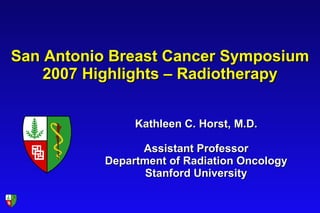 San Antonio Breast Cancer Symposium 2007 Highlights – Radiotherapy Kathleen C. Horst, M.D. Assistant Professor Department of Radiation Oncology Stanford University 