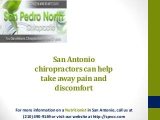 San Antonio
chiropractorscan help
takeaway pain and
discomfort
For more information on a Nutritionist in San Antonio, call us at
(210) 490-9169 or visit our website at http://spncc.com
 