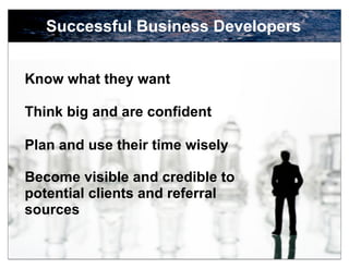 Successful Business Developers


Know what they want

Think big and are confident

Plan and use their time wisely

Become visible and credible to
potential clients and referral
sources

                                    12
 