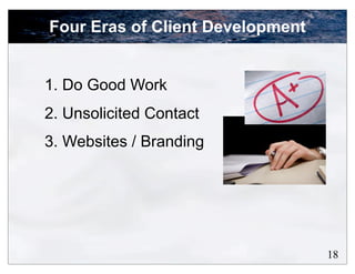 Four Eras of Client Development


1. Do Good Work
2. Unsolicited Contact
3. Websites / Branding




                                  18
 