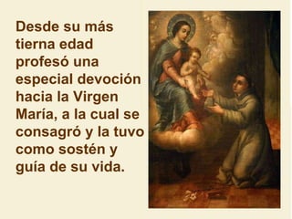 Desde su más tierna edad profesó una especial devoción hacia la Virgen María, a la cual se consagró y la tuvo como sostén y guía de su vida. 