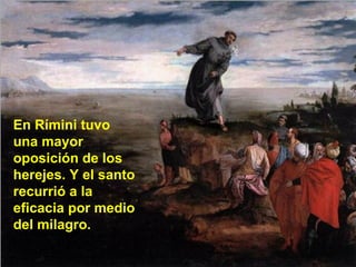 En Rímini tuvo una mayor oposición de los herejes. Y el santo recurrió a la eficacia por medio del milagro. 