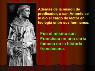 Además de la misión de predicador, a san Antonio se le dio el cargo de lector en teología entre sus hermanos. Fue el mismo san Francisco en una carta famosa en la historia franciscana. 