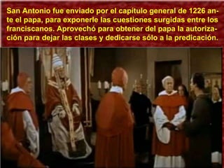 San Antonio fue enviado por el capítulo general de 1226 an-te el papa, para exponerle las cuestiones surgidas entre los franciscanos. Aprovechó para obtener del papa la autoriza-ción para dejar las clases y dedicarse sólo a la predicación. 