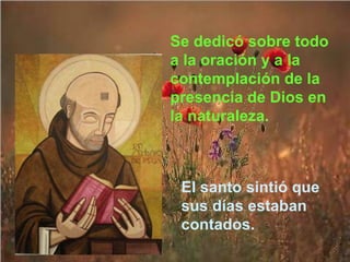 Se dedicó sobre todo a la oración y a la contemplación de la presencia de Dios en la naturaleza. El santo sintió que sus días estaban contados. 
