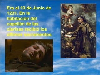 Era el 13 de Junio de 1231. En la habitación del capellán de las clarisas recibió los últimos sacramentos. 