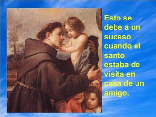 Esto se debe a un suceso cuando el santo estaba de visita en casa de un amigo. 