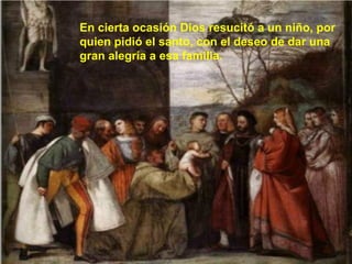 En cierta ocasión Dios resucitó a un niño, por quien pidió el santo, con el deseo de dar una gran alegría a esa familia. 