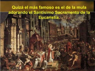 Quizá el más famoso es el de la mula adorando el Santísimo Sacramento de la Eucaristía. 
