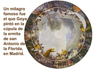 Un milagro famoso fue el que Goya pintó en la cúpula de la ermita  de san Antonio de la Florida, en Madrid. 