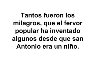 Tantos fueron los milagros, que el fervor popular ha inventado algunos desde que san Antonio era un niño. 