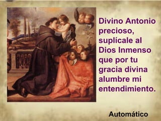 Divino Antonio precioso, suplícale al Dios Inmenso que por tu gracia divina alumbre mi entendimiento. Automático 