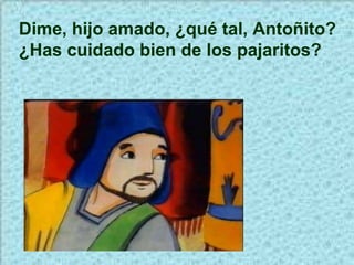 Dime, hijo amado, ¿qué tal, Antoñito? ¿Has cuidado bien de los pajaritos? 