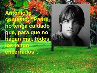Antonio le contestó: “Padre, no tenga cuidado que, para que no hagan mal, todos los tengo encerrados”. 