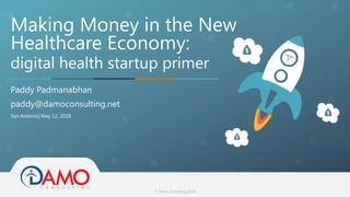 © Damo Consulting 2018
Making Money in the New
Healthcare Economy:
digital health startup primer
Paddy Padmanabhan
paddy@damoconsulting.net
San Antonio| May 12, 2018
 