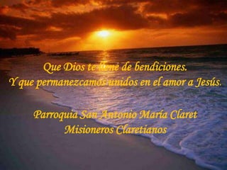 Que Dios te llene de bendiciones.
Y que permanezcamos unidos en el amor a Jesús.

     Parroquia San Antonio María Claret
           Misioneros Claretianos
 