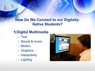 How Do We Connect to our Digitally-
         Native Students?

 Digital Multimedia
  – Text
  – Sound & music
  – Motion
  – Graphics
  – Interactivity
  – Lighting
 