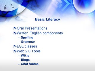 Basic Literacy

 Oral Presentations
 Written English components
  – Spelling
  – Grammar
 ESL classes
 Web 2.0 Tools
  – Wikis
  – Blogs
  – Chat rooms
 