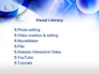 Visual Literacy

 Photo-editing
 Video creation & editing
 MovieMaker
 Flikr
 Asterpix Interactive Video
 YouTube
 Tutorials
 