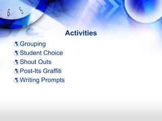 Activities
 Grouping
 Student Choice
 Shout Outs
 Post-Its Graffiti
 Writing Prompts
 