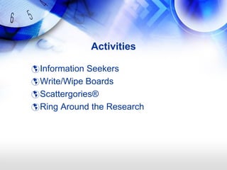 Activities

 Information Seekers
 Write/Wipe Boards
 Scattergories®
 Ring Around the Research
 