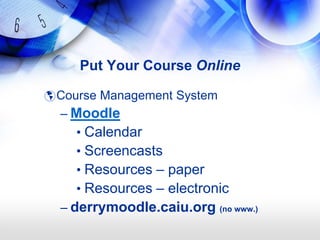 Put Your Course Online

 Course Management System
  – Moodle
     • Calendar
     • Screencasts
     • Resources – paper
     • Resources – electronic
  – derrymoodle.caiu.org (no www.)
 